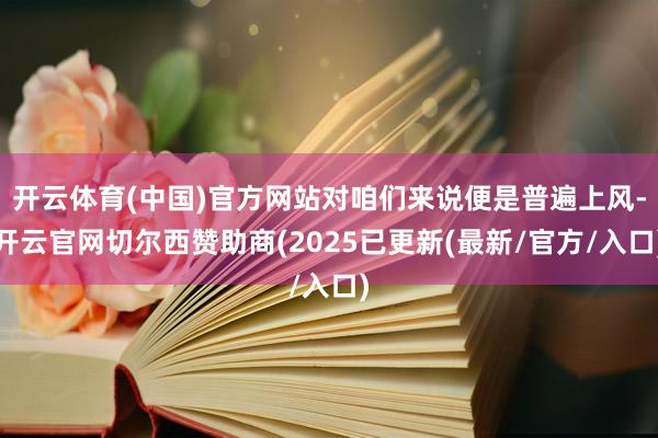 开云体育(中国)官方网站对咱们来说便是普遍上风-开云官网切尔