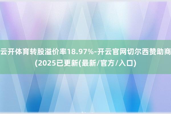 云开体育转股溢价率18.97%-开云官网切尔西赞助商(2025已更新(最新/官方/入口)