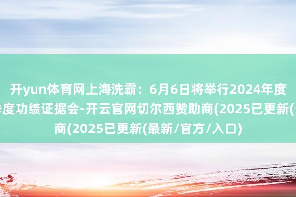开yun体育网上海洗霸：6月6日将举行2024年度暨2025年第一季度功绩证据会-开云官网切尔西赞助商(2025已更新(最新/官方/入口)