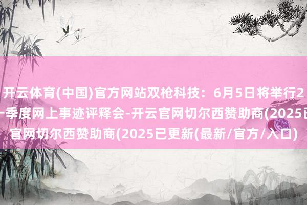 开云体育(中国)官方网站双枪科技：6月5日将举行2024年度暨2025年第一季度网上事迹评释会-开云官网切尔西赞助商(2025已更新(最新/官方/入口)