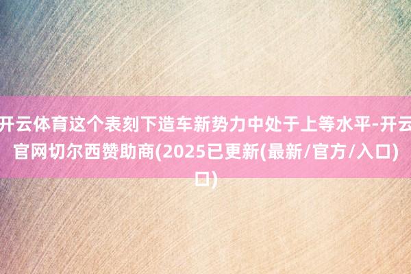 开云体育这个表刻下造车新势力中处于上等水平-开云官网切尔西赞
