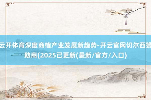 云开体育深度商榷产业发展新趋势-开云官网切尔西赞助商(202