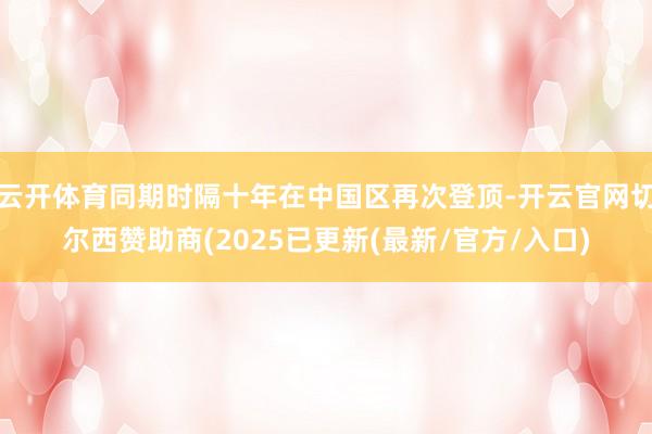 云开体育同期时隔十年在中国区再次登顶-开云官网切尔西赞助商(