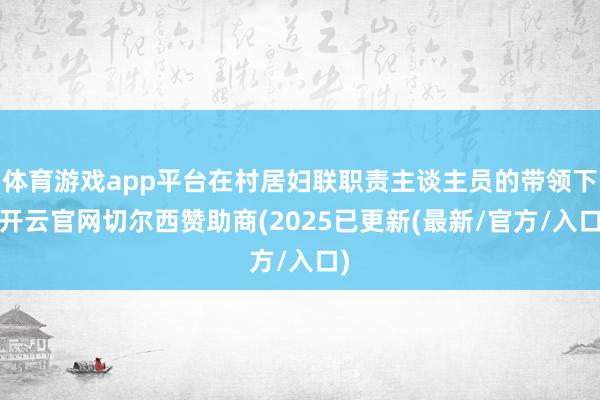 体育游戏app平台在村居妇联职责主谈主员的带领下-开云官网切