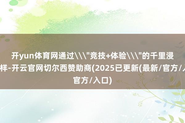 开yun体育网通过\＂竞技+体验\＂的千里浸式花样-开云官网
