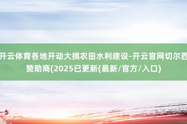 开云体育各地开动大搞农田水利建设-开云官网切尔西赞助商(20