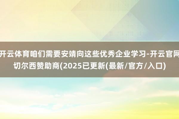 开云体育咱们需要安靖向这些优秀企业学习-开云官网切尔西赞助商