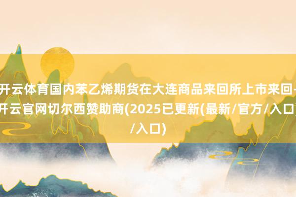 开云体育国内苯乙烯期货在大连商品来回所上市来回-开云官网切尔