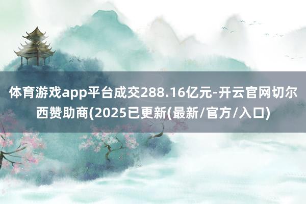 体育游戏app平台成交288.16亿元-开云官网切尔西赞助商