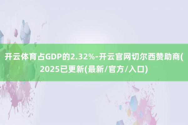 开云体育占GDP的2.32%-开云官网切尔西赞助商(2025