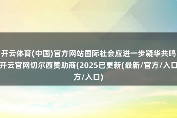 开云体育(中国)官方网站国际社会应进一步凝华共鸣-开云官网切