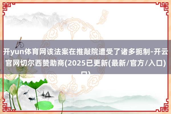开yun体育网该法案在推敲院遭受了诸多扼制-开云官网切尔西赞助商(2025已更新(最新/官方/入口)