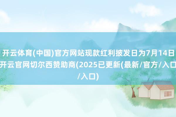 开云体育(中国)官方网站现款红利披发日为7月14日-开云官网切尔西赞助商(2025已更新(最新/官方/入口)