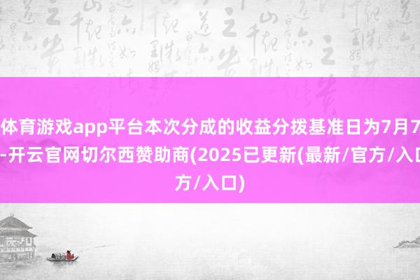 体育游戏app平台本次分成的收益分拨基准日为7月7日-开云官网切尔西赞助商(2025已更新(最新/官方/入口)