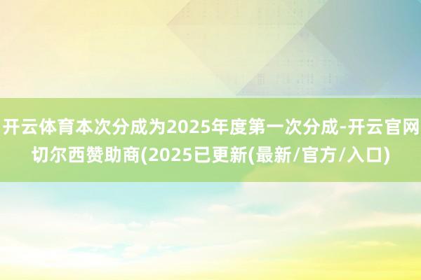 开云体育本次分成为2025年度第一次分成-开云官网切尔西赞助商(2025已更新(最新/官方/入口)