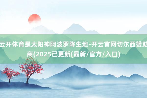 云开体育是太阳神阿波罗降生地-开云官网切尔西赞助商(2025已更新(最新/官方/入口)