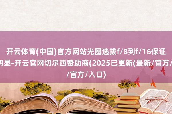 开云体育(中国)官方网站光圈选拔f/8到f/16保证景深明显