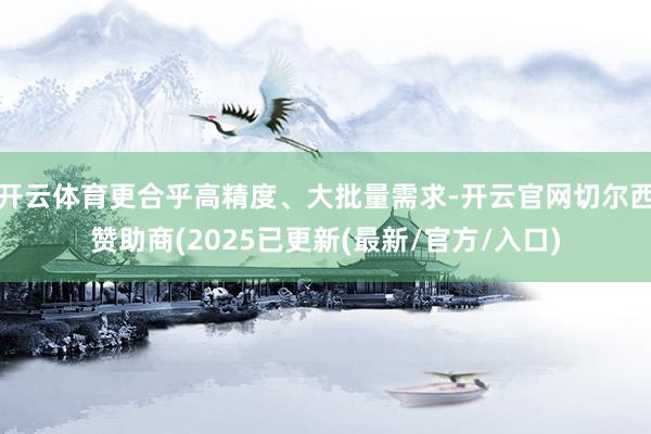 开云体育更合乎高精度、大批量需求-开云官网切尔西赞助商(20