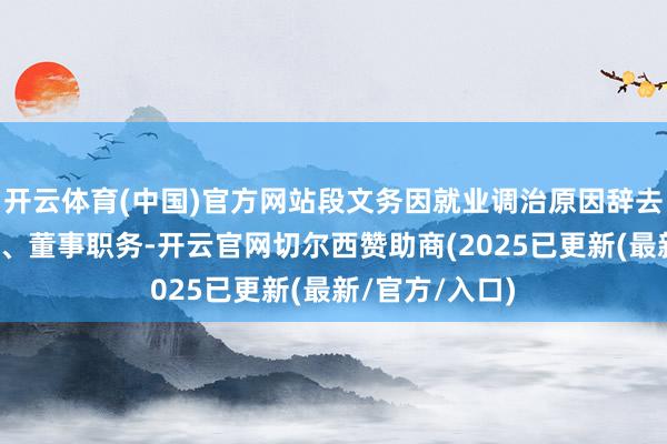 开云体育(中国)官方网站段文务因就业调治原因辞去该公司董事长、董事职务-开云官网切尔西赞助商(2025已更新(最新/官方/入口)