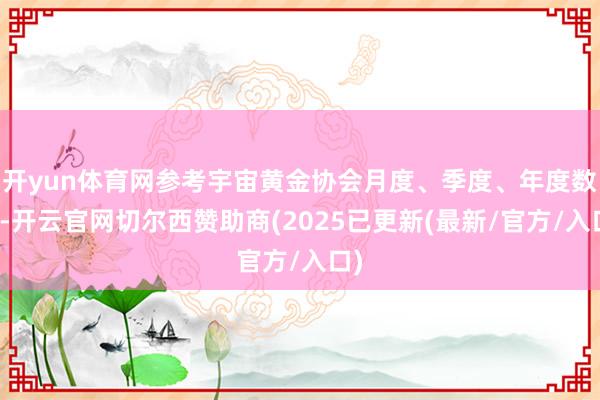 开yun体育网参考宇宙黄金协会月度、季度、年度数据-开云官网切尔西赞助商(2025已更新(最新/官方/入口)