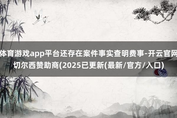 体育游戏app平台还存在案件事实查明费事-开云官网切尔西赞助商(2025已更新(最新/官方/入口)