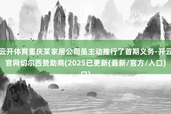 云开体育重庆某家居公司虽主动推行了首期义务-开云官网切尔西赞助商(2025已更新(最新/官方/入口)