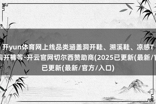 开yun体育网上线品类涵盖洞开鞋、溯溪鞋、凉感T恤、冰丝洞开裤等-开云官网切尔西赞助商(2025已更新(最新/官方/入口)