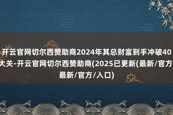 开云官网切尔西赞助商2024年其总财富到手冲破400亿元大关-开云官网切尔西赞助商(2025已更新(最新/官方/入口)