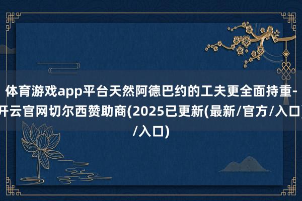 体育游戏app平台天然阿德巴约的工夫更全面持重-开云官网切尔西赞助商(2025已更新(最新/官方/入口)
