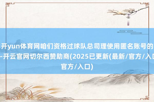 开yun体育网咱们资格过球队总司理使用匿名账号的事-开云官网切尔西赞助商(2025已更新(最新/官方/入口)