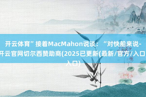 开云体育”接着MacMahon说谈:“对快船来说-开云官网切尔西赞助商(2025已更新(最新/官方/入口)