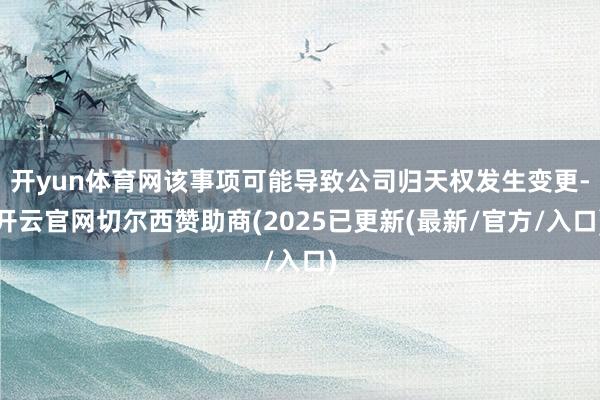 开yun体育网该事项可能导致公司归天权发生变更-开云官网切尔