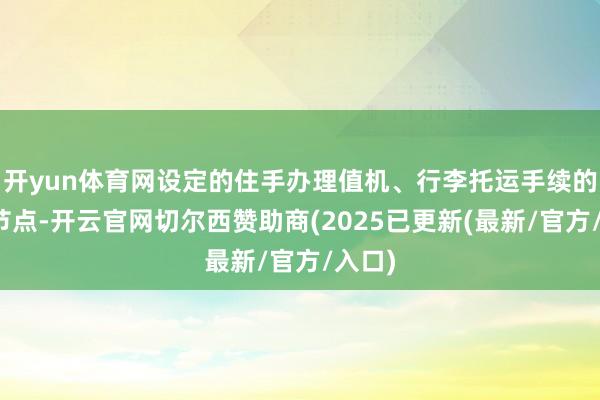 开yun体育网设定的住手办理值机、行李托运手续的临了节点-开云官网切尔西赞助商(2025已更新(最新/官方/入口)