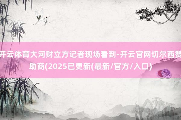 开云体育大河财立方记者现场看到-开云官网切尔西赞助商(202