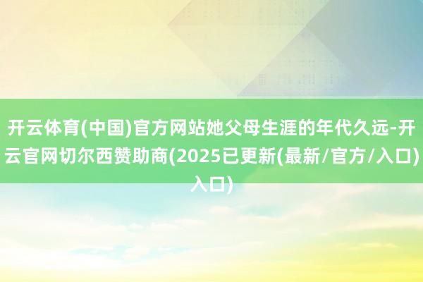 开云体育(中国)官方网站她父母生涯的年代久远-开云官网切尔西