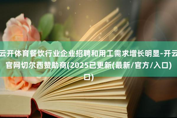 云开体育餐饮行业企业招聘和用工需求增长明显-开云官网切尔西赞