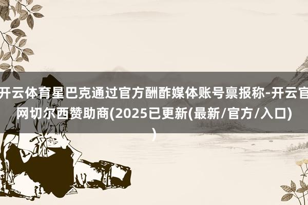开云体育星巴克通过官方酬酢媒体账号禀报称-开云官网切尔西赞助