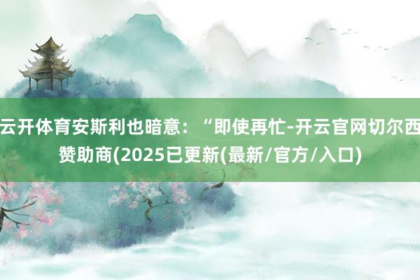 云开体育安斯利也暗意：“即使再忙-开云官网切尔西赞助商(20